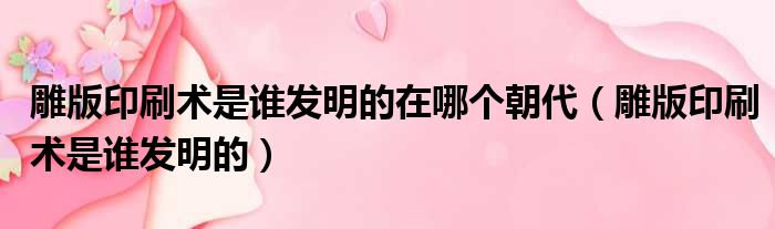 雕版印刷术是谁发明的在哪个朝代 雕版印刷术是谁发明的