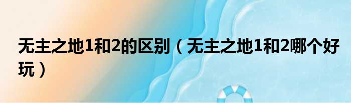 无主之地1和2的区别 无主之地1和2哪个好玩