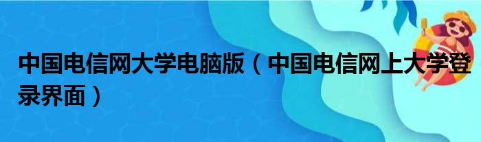 中国电信网大学电脑版 中国电信网上大学登录界面