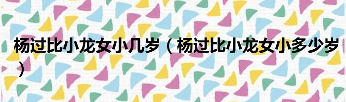 杨过比小龙女小几岁 杨过比小龙女小多少岁