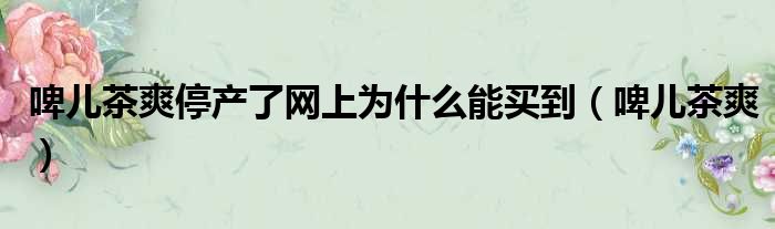 啤儿茶爽停产了网上为什么能买到 啤儿茶爽