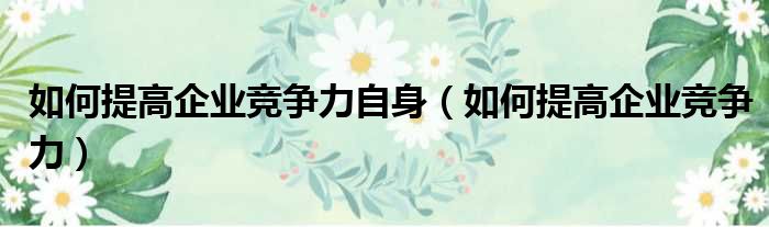 如何提高企业竞争力自身 如何提高企业竞争力