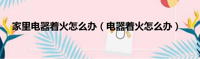 家里电器着火怎么办 电器着火怎么办