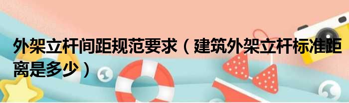 外架立杆间距规范要求 建筑外架立杆标准距离是多少