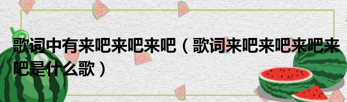 歌词中有来吧来吧来吧 歌词来吧来吧来吧来吧是什么歌