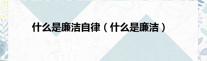 什么是廉洁自律 什么是廉洁