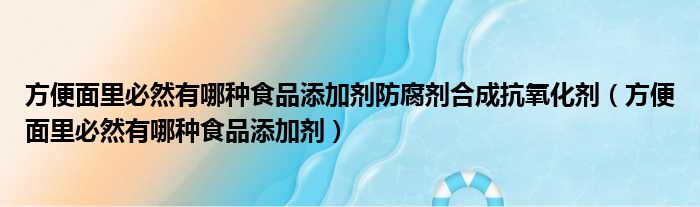 方便面里必然有哪种食品添加剂防腐剂合成抗氧化剂 方便面里必然有哪种食品添加剂