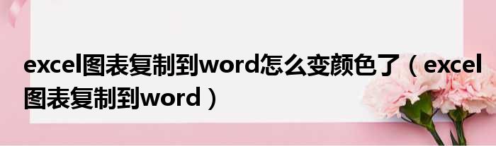 excel图表复制到word怎么变颜色了 excel图表复制到word
