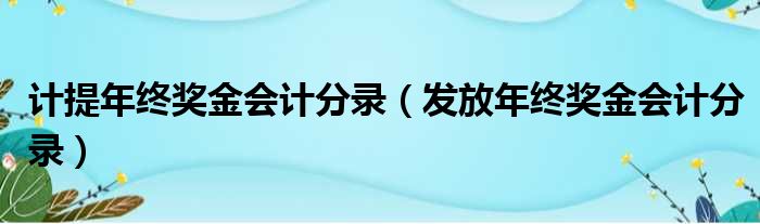 计提年终奖金会计分录 发放年终奖金会计分录