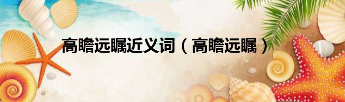 高瞻远瞩近义词 高瞻远瞩