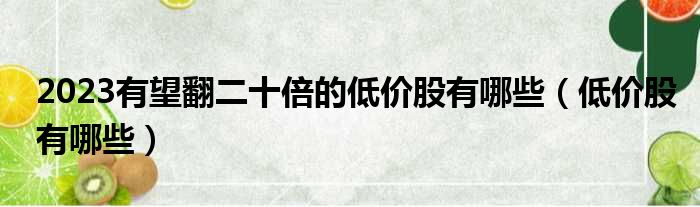 2023有望翻二十倍的低价股有哪些 低价股有哪些
