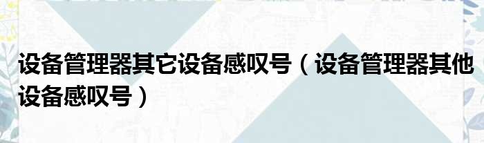 设备管理器其它设备感叹号 设备管理器其他设备感叹号