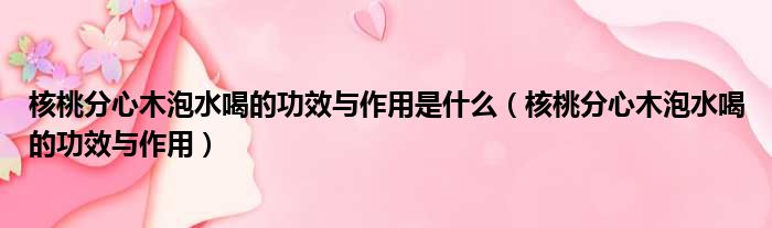 核桃分心木泡水喝的功效与作用是什么 核桃分心木泡水喝的功效与作用