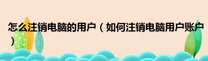 怎么注销电脑的用户 如何注销电脑用户账户