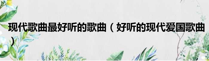 现代歌曲最好听的歌曲 好听的现代爱国歌曲