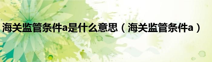 海关监管条件a是什么意思 海关监管条件a