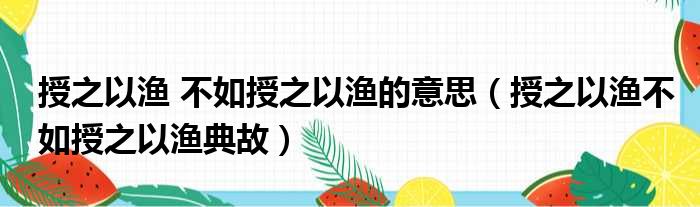 授之以渔 不如授之以渔的意思 授之以渔不如授之以渔典故