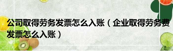 公司取得劳务发票怎么入账 企业取得劳务费发票怎么入账