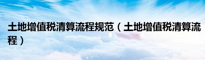 土地增值税清算流程规范 土地增值税清算流程