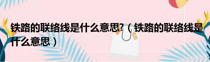 铁路的联络线是什么意思  铁路的联络线是什么意思