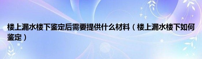 楼上漏水楼下鉴定后需要提供什么材料 楼上漏水楼下如何鉴定