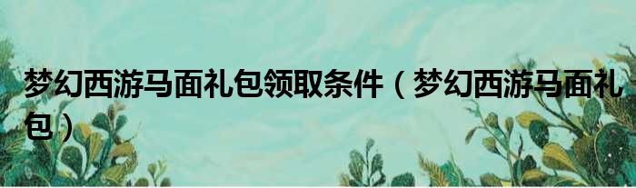 梦幻西游马面礼包领取条件 梦幻西游马面礼包