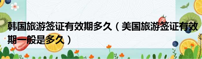 韩国旅游签证有效期多久 美国旅游签证有效期一般是多久
