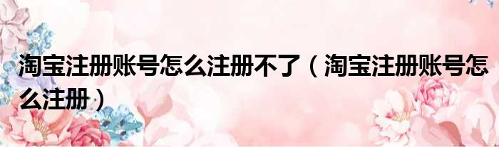 淘宝注册账号怎么注册不了 淘宝注册账号怎么注册