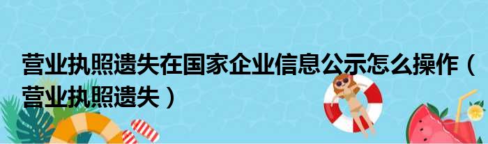 营业执照遗失在国家企业信息公示怎么操作 营业执照遗失