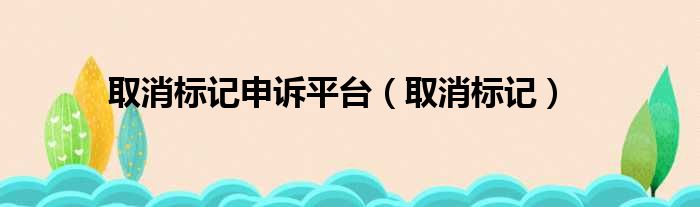 取消标记申诉平台 取消标记