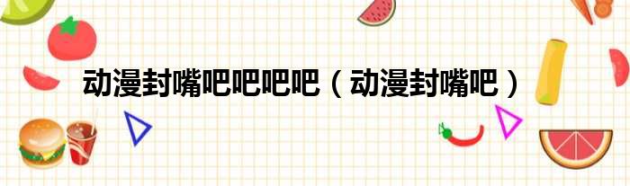 动漫封嘴吧吧吧吧 动漫封嘴吧