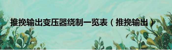 推挽输出变压器绕制一览表 推挽输出