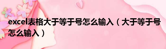 excel表格大于等于号怎么输入 大于等于号怎么输入
