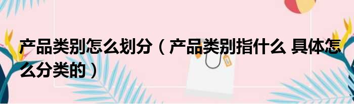 产品类别怎么划分 产品类别指什么 具体怎么分类的
