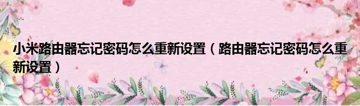小米路由器忘记密码怎么重新设置 路由器忘记密码怎么重新设置
