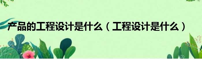 产品的工程设计是什么 工程设计是什么