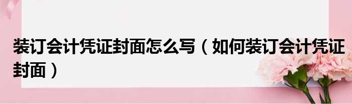 装订会计凭证封面怎么写 如何装订会计凭证封面