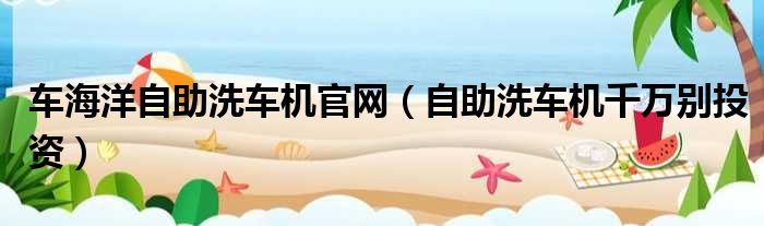 车海洋自助洗车机官网 自助洗车机千万别投资