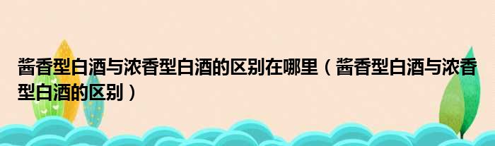 酱香型白酒与浓香型白酒的区别在哪里 酱香型白酒与浓香型白酒的区别