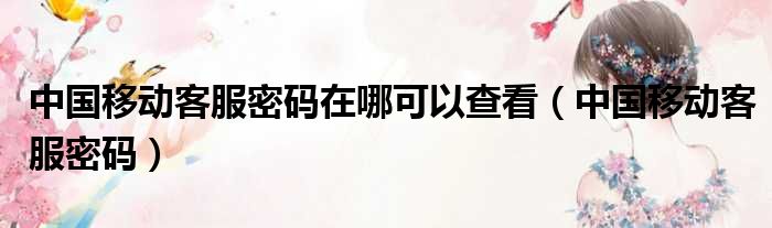 中国移动客服密码在哪可以查看 中国移动客服密码