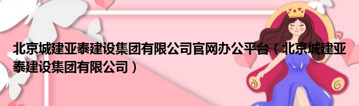 北京城建亚泰建设集团有限公司官网办公平台 北京城建亚泰建设集团有限公司