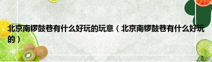 北京南锣鼓巷有什么好玩的玩意 北京南锣鼓巷有什么好玩的