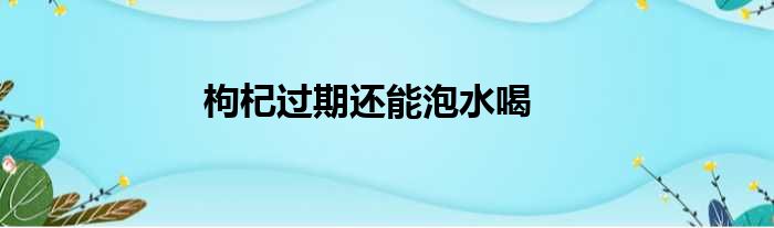 枸杞过期还能泡水喝