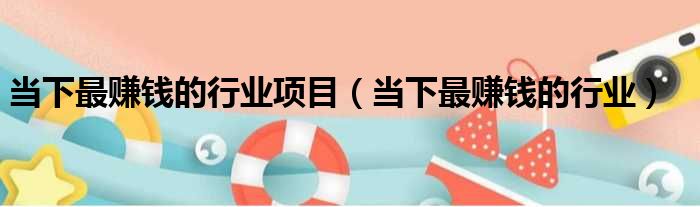 当下最赚钱的行业项目 当下最赚钱的行业