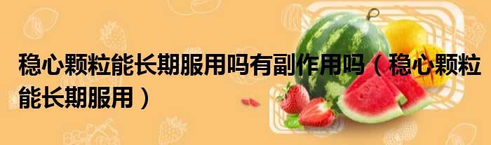 稳心颗粒能长期服用吗有副作用吗 稳心颗粒能长期服用