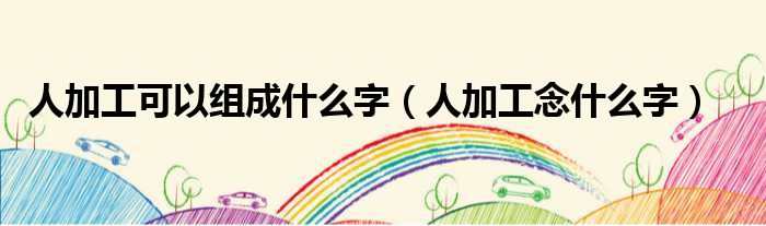 人加工可以组成什么字 人加工念什么字