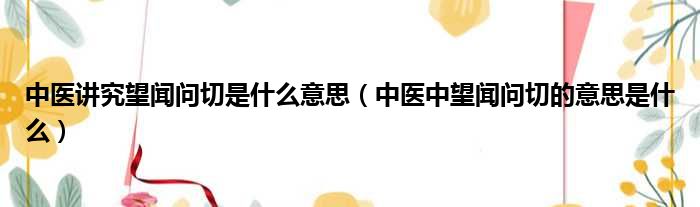 中医讲究望闻问切是什么意思 中医中望闻问切的意思是什么