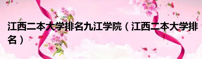 江西二本大学排名九江学院 江西二本大学排名