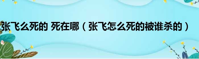 张飞么死的 死在哪 张飞怎么死的被谁杀的