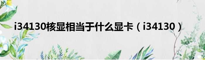 i34130核显相当于什么显卡 i34130